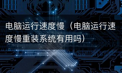 电脑运行速度慢（电脑运行速度慢重装系统有用吗）