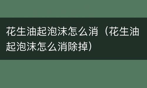 花生油起泡沫怎么消（花生油起泡沫怎么消除掉）