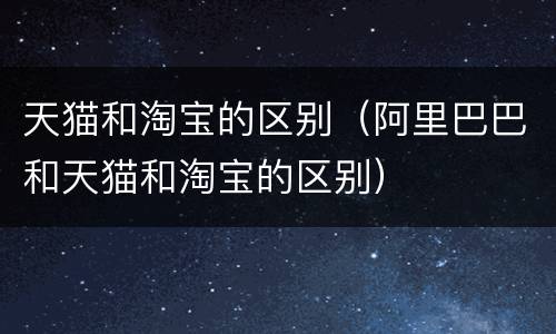 天猫和淘宝的区别（阿里巴巴和天猫和淘宝的区别）