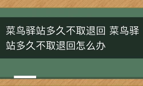 菜鸟驿站多久不取退回 菜鸟驿站多久不取退回怎么办