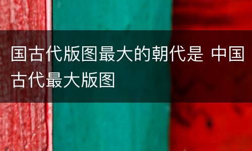 国古代版图最大的朝代是 中国古代最大版图