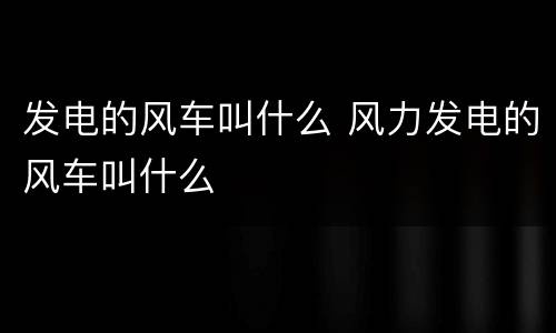 发电的风车叫什么 风力发电的风车叫什么