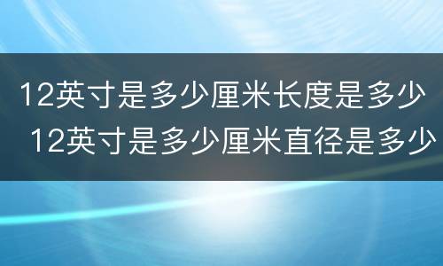 12英寸是多少厘米长度是多少 12英寸是多少厘米直径是多少