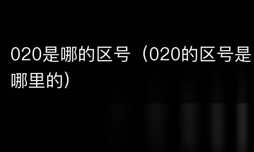 020是哪的区号（020的区号是哪里的）
