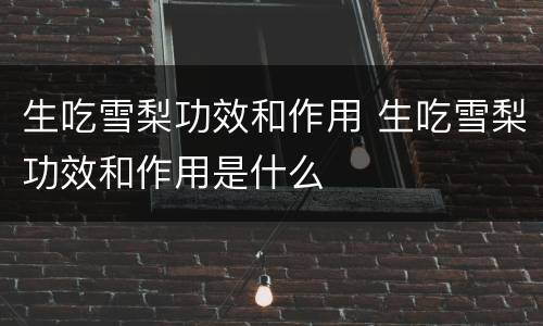 生吃雪梨功效和作用 生吃雪梨功效和作用是什么
