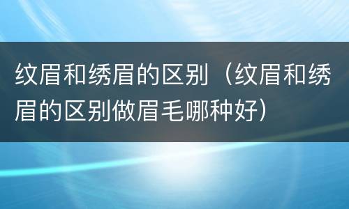 纹眉和绣眉的区别（纹眉和绣眉的区别做眉毛哪种好）