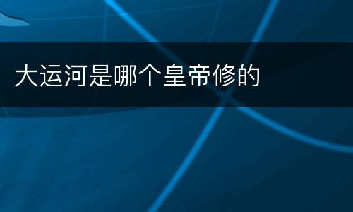 大运河是哪个皇帝修的