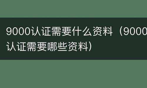 9000认证需要什么资料（9000认证需要哪些资料）
