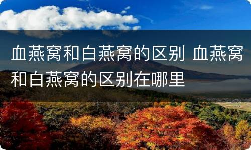 血燕窝和白燕窝的区别 血燕窝和白燕窝的区别在哪里