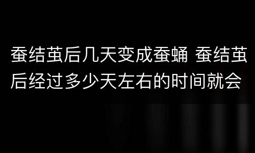 蚕结茧后几天变成蚕蛹 蚕结茧后经过多少天左右的时间就会变成蛹