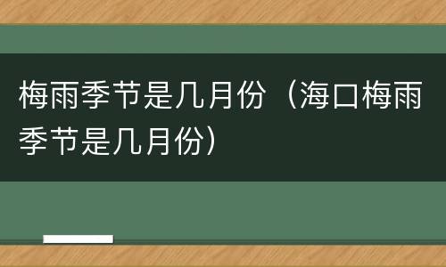 梅雨季节是几月份（海口梅雨季节是几月份）