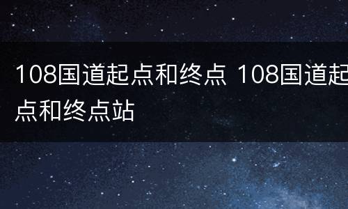 108国道起点和终点 108国道起点和终点站