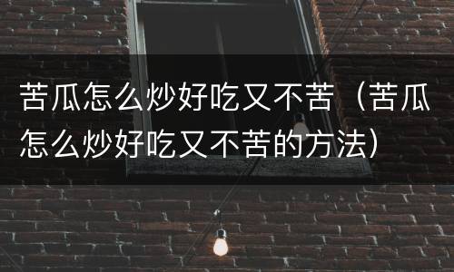 苦瓜怎么炒好吃又不苦（苦瓜怎么炒好吃又不苦的方法）