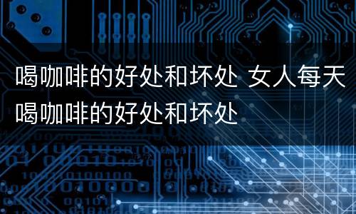 喝咖啡的好处和坏处 女人每天喝咖啡的好处和坏处