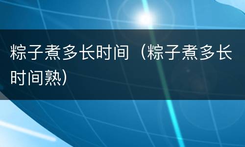 粽子煮多长时间（粽子煮多长时间熟）