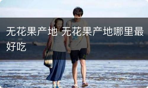 无花果产地 无花果产地哪里最好吃