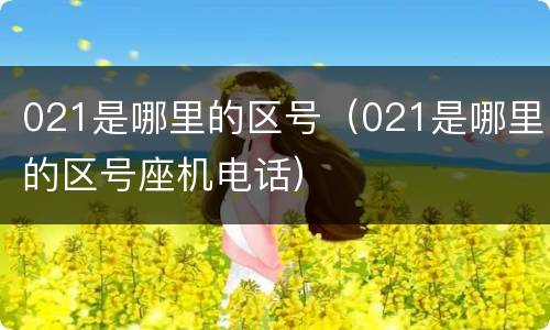 021是哪里的区号（021是哪里的区号座机电话）