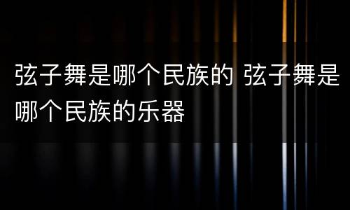 弦子舞是哪个民族的 弦子舞是哪个民族的乐器