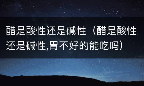 醋是酸性还是碱性（醋是酸性还是碱性,胃不好的能吃吗）