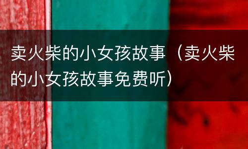 卖火柴的小女孩故事（卖火柴的小女孩故事免费听）