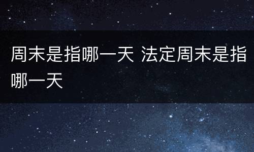 周末是指哪一天 法定周末是指哪一天