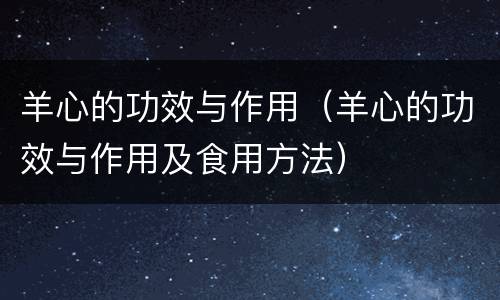 羊心的功效与作用（羊心的功效与作用及食用方法）