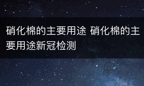 硝化棉的主要用途 硝化棉的主要用途新冠检测