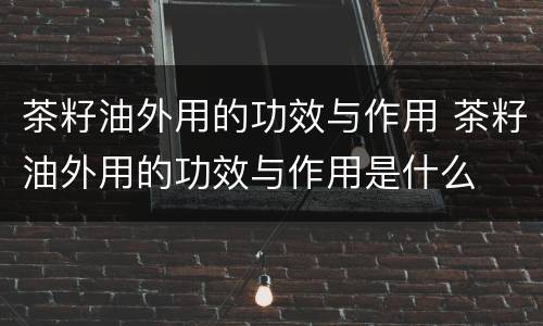 茶籽油外用的功效与作用 茶籽油外用的功效与作用是什么