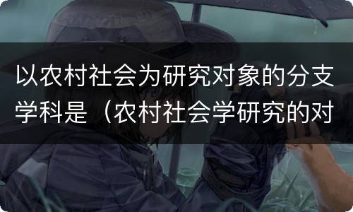 以农村社会为研究对象的分支学科是（农村社会学研究的对象包括）
