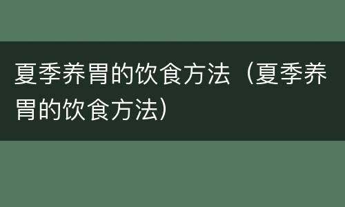 夏季养胃的饮食方法（夏季养胃的饮食方法）