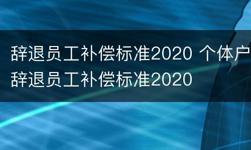 辞退员工补偿标准2020 个体户辞退员工补偿标准2020