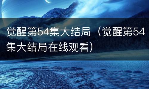 觉醒第54集大结局（觉醒第54集大结局在线观看）