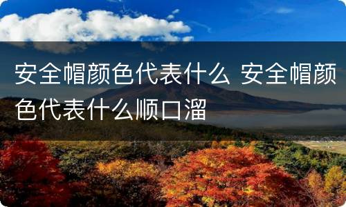 安全帽颜色代表什么 安全帽颜色代表什么顺口溜