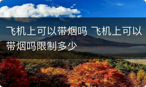 飞机上可以带烟吗 飞机上可以带烟吗限制多少