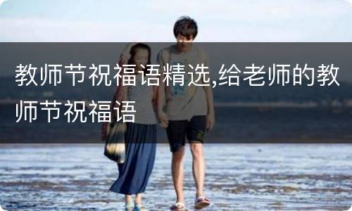 教师节祝福语精选,给老师的教师节祝福语
