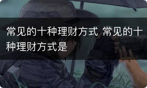 常见的十种理财方式 常见的十种理财方式是