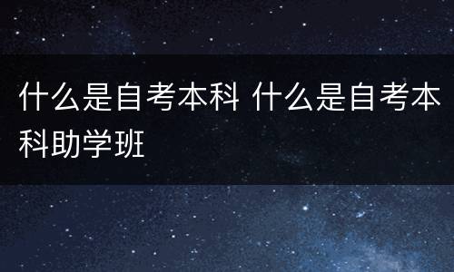 什么是自考本科 什么是自考本科助学班