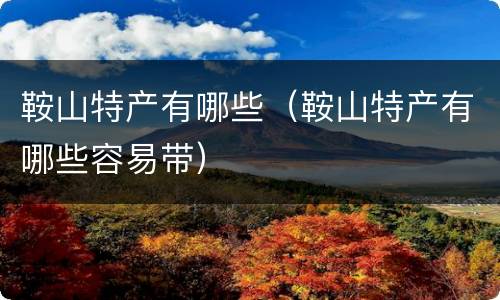 鞍山特产有哪些（鞍山特产有哪些容易带）