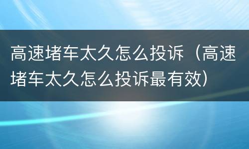 高速堵车太久怎么投诉（高速堵车太久怎么投诉最有效）