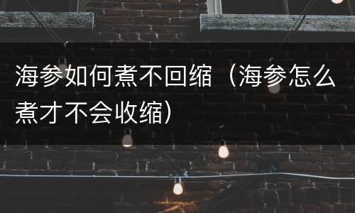 海参如何煮不回缩（海参怎么煮才不会收缩）