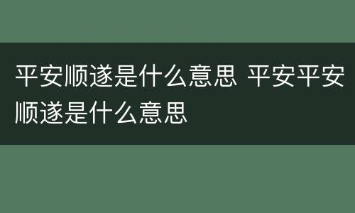 平安顺遂是什么意思 平安平安顺遂是什么意思