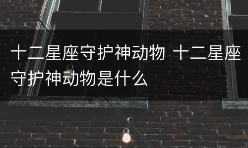 十二星座守护神动物 十二星座守护神动物是什么