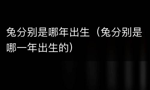 兔分别是哪年出生（兔分别是哪一年出生的）