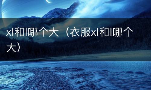xl和l哪个大（衣服xl和l哪个大）