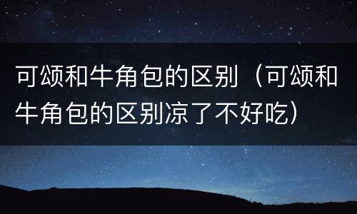 可颂和牛角包的区别（可颂和牛角包的区别凉了不好吃）