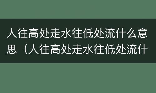人往高处走水往低处流什么意思（人往高处走水往低处流什么意思?r卜）