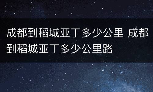 成都到稻城亚丁多少公里 成都到稻城亚丁多少公里路