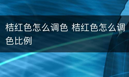 桔红色怎么调色 桔红色怎么调色比例