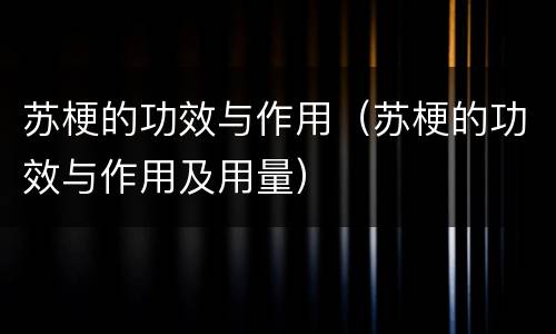 苏梗的功效与作用（苏梗的功效与作用及用量）