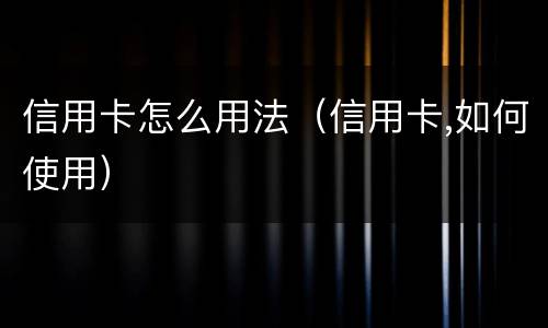 信用卡怎么用法（信用卡,如何使用）